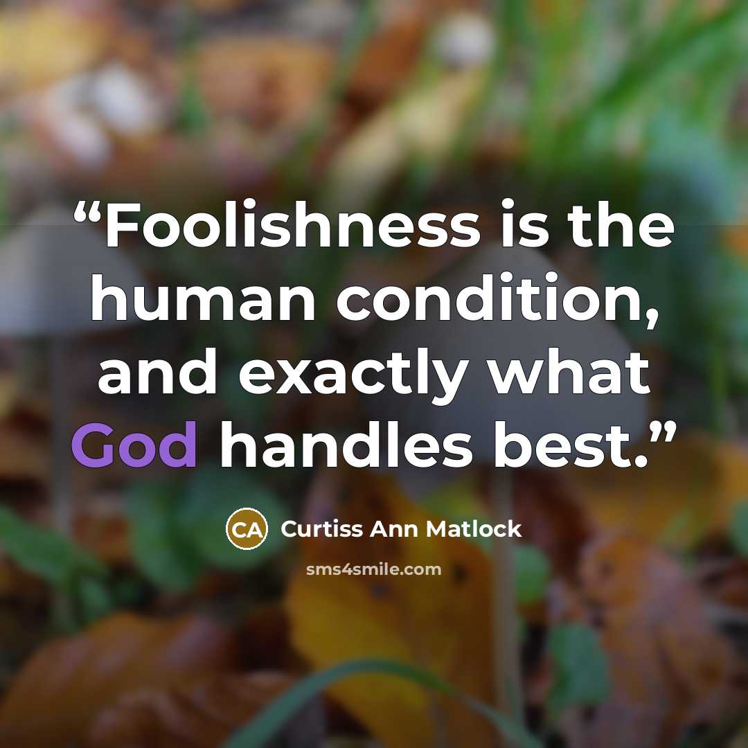 “Foolishness is the human condition, and exactly what God handles best.” quote by Curtiss Ann Matlock