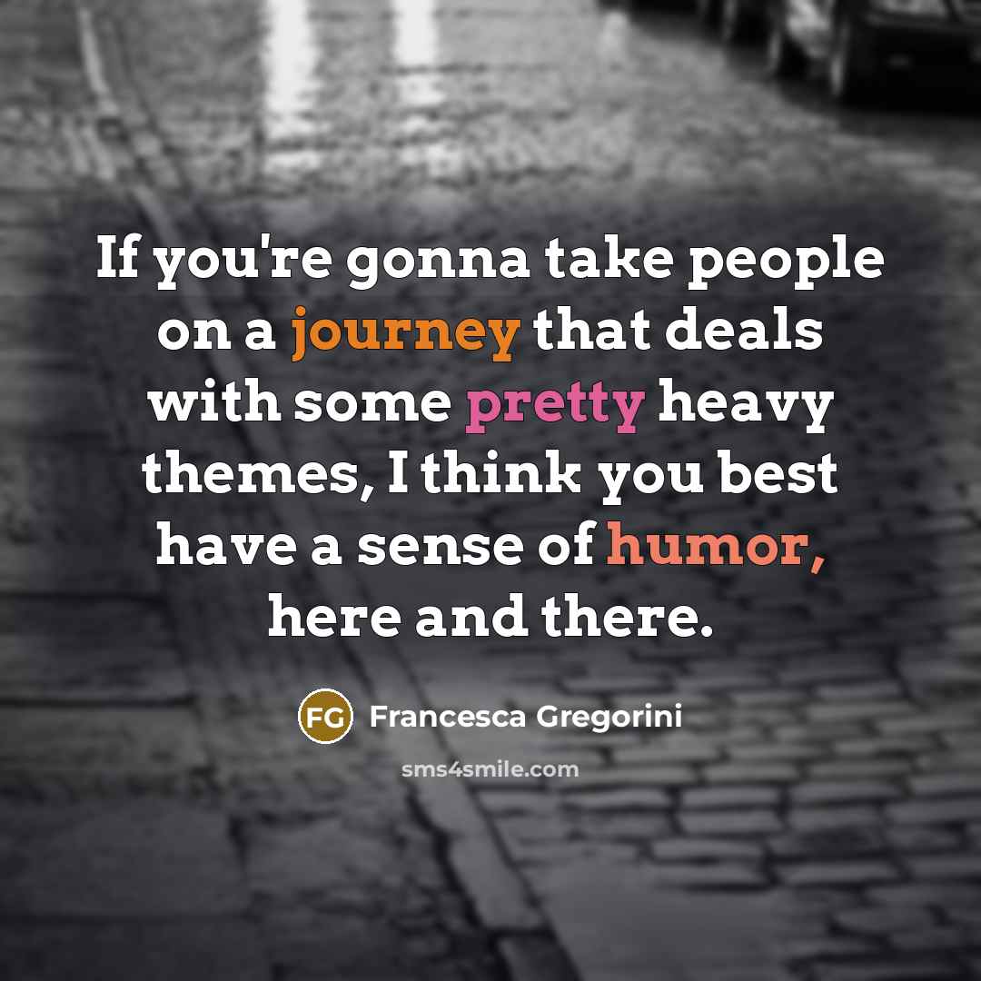 “If you're gonna take people on a journey that deals with some pretty heavy themes, I think you best have a sense of humor, here and there.” quote by Francesca Gregorini