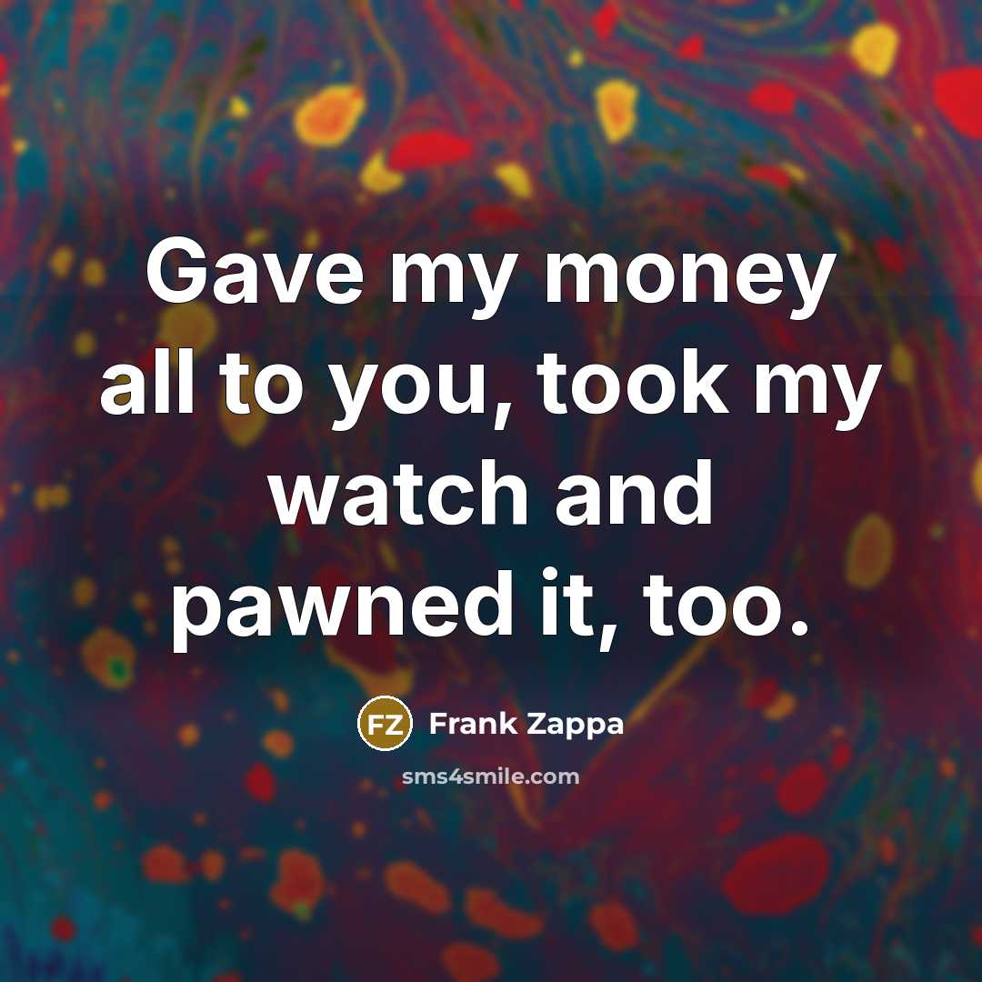 “Gave my money all to you, took my watch and…” quote by Frank Zappa