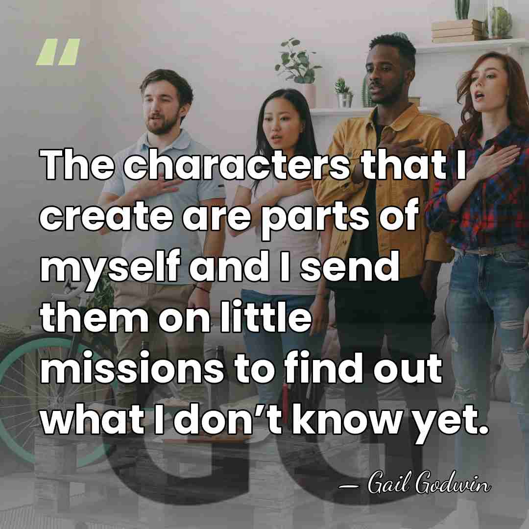 The characters that I create are parts of myself and I send&hellip; - Gail Godwin