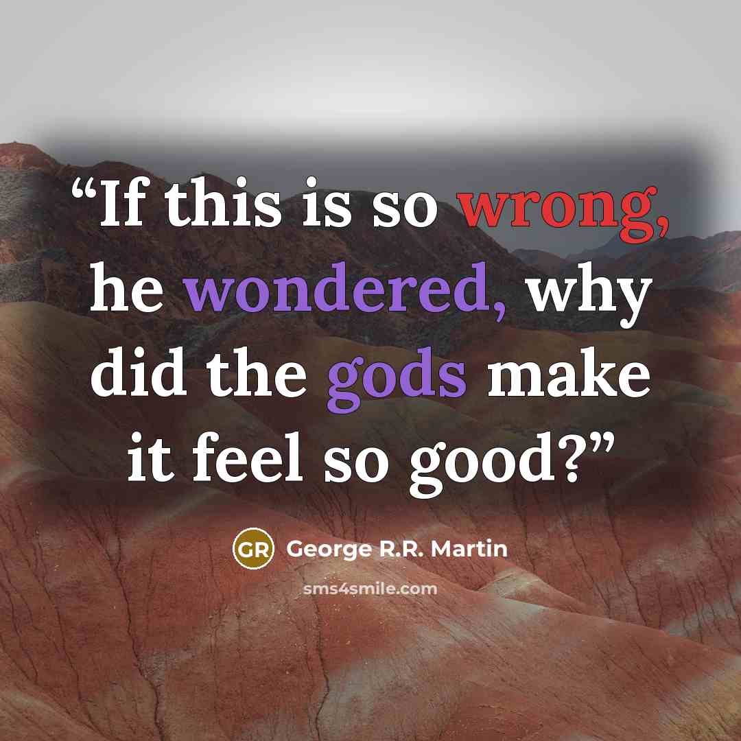 “If this is so wrong, he wondered, why did the gods make it feel so good?” quote by George R.R. Martin