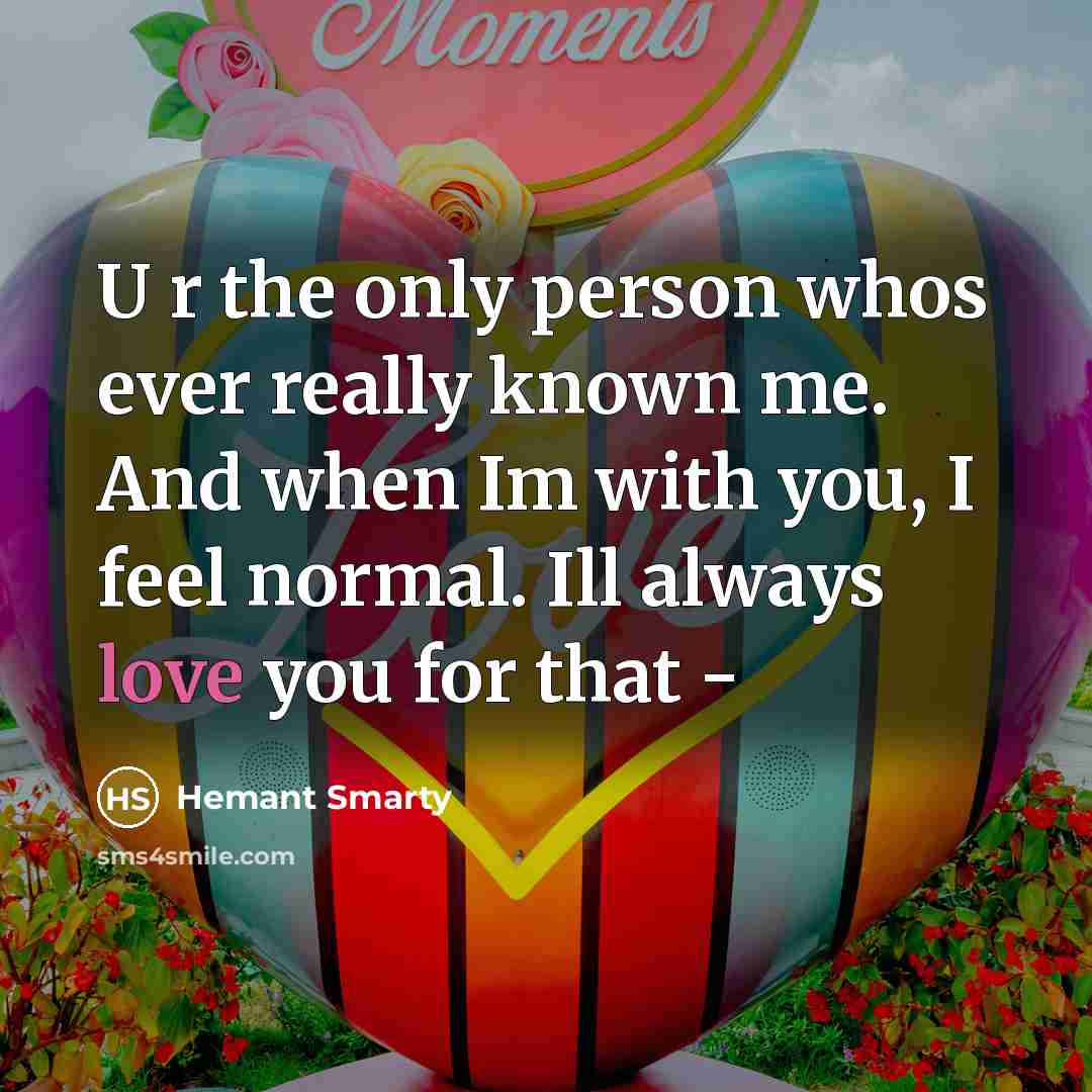 “U r the only person whos ever really known me. And when Im with you, I feel normal. Ill always love you for that -” quote by Hemant Smarty