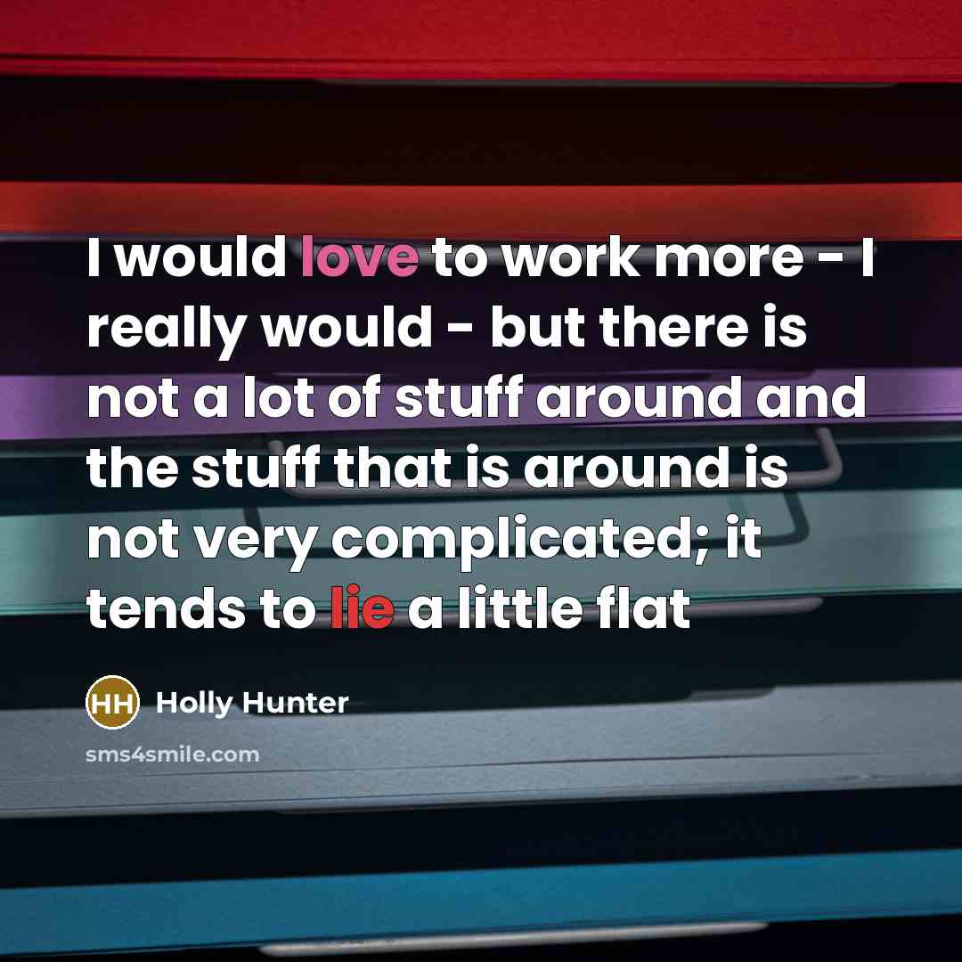 “I would love to work more - I really would - but there is not a lot of stuff around and the stuff that is around is not very complicated; it tends to lie a little flat” quote by Holly Hunter