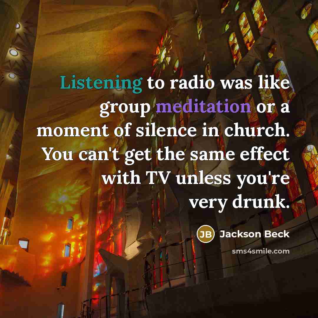 “Listening to radio was like group meditation or a moment of silence in church. You can't get the same effect with TV unless you're very drunk.” quote by Jackson Beck
