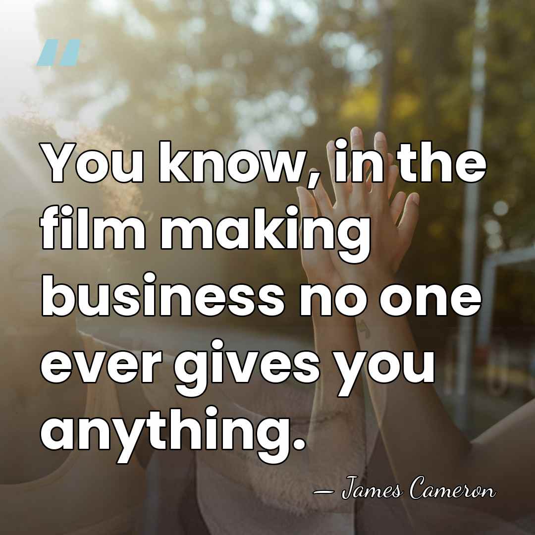You know, in the film making business no one ever gives you&hellip; - James Cameron