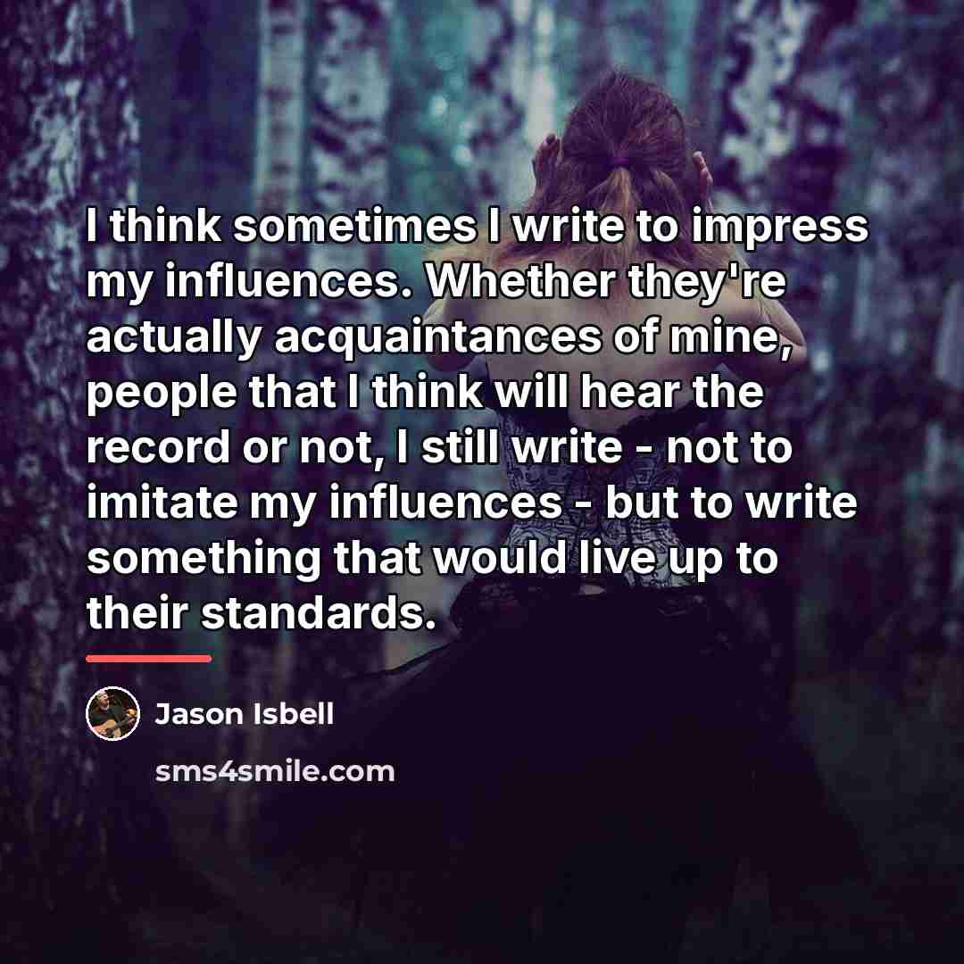 “I think sometimes I write to impress my influences. Whether…” quote by Jason Isbell