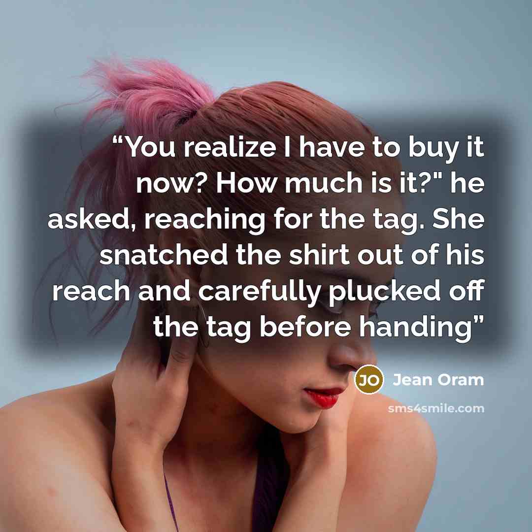“You realize I have to buy it now? How much is it?" he asked, reaching for the tag. She snatched the shirt out of his reach and carefully plucked off the tag before handing” quote by Jean Oram