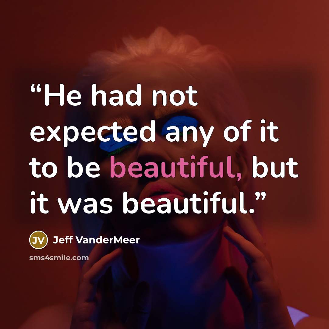 “He had not expected any of it to be beautiful, but it was beautiful.” quote by Jeff VanderMeer