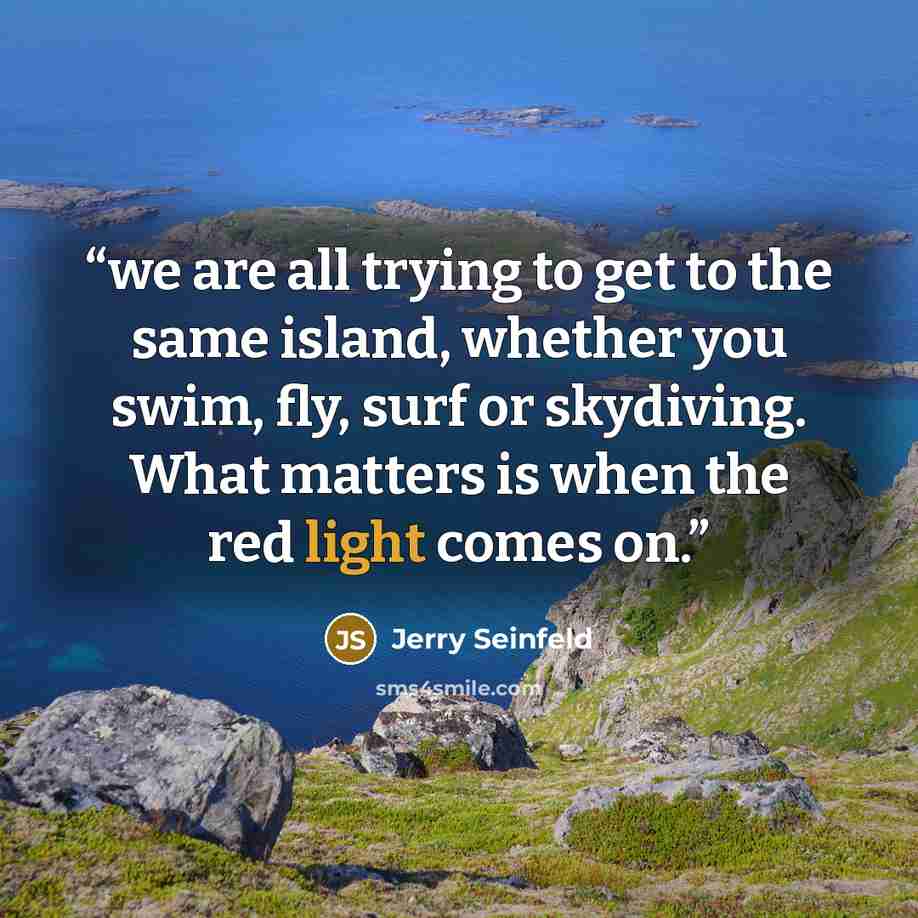 “we are all trying to get to the same island, whether you swim, fly, surf or skydiving. What matters is when the red light comes on.” quote by Jerry Seinfeld