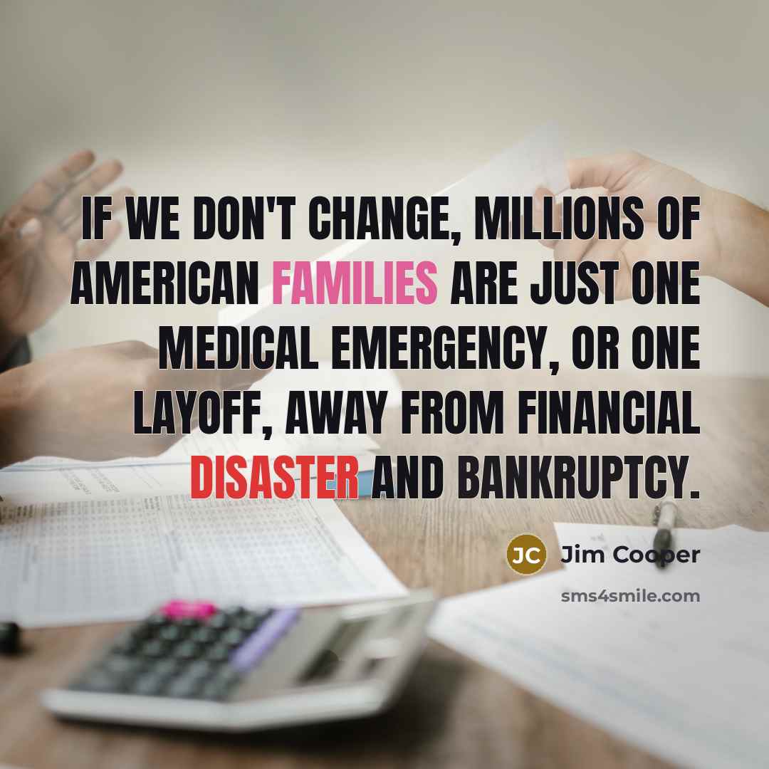 “If we don't change, millions of American families are just one medical emergency, or one layoff, away from financial disaster and bankruptcy.” quote by Jim Cooper