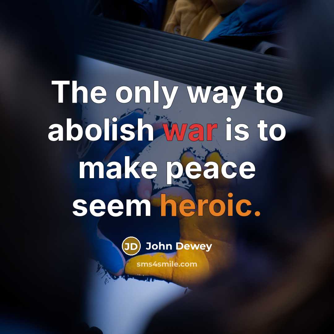 “The only way to abolish war is to make peace seem heroic.” quote by John Dewey
