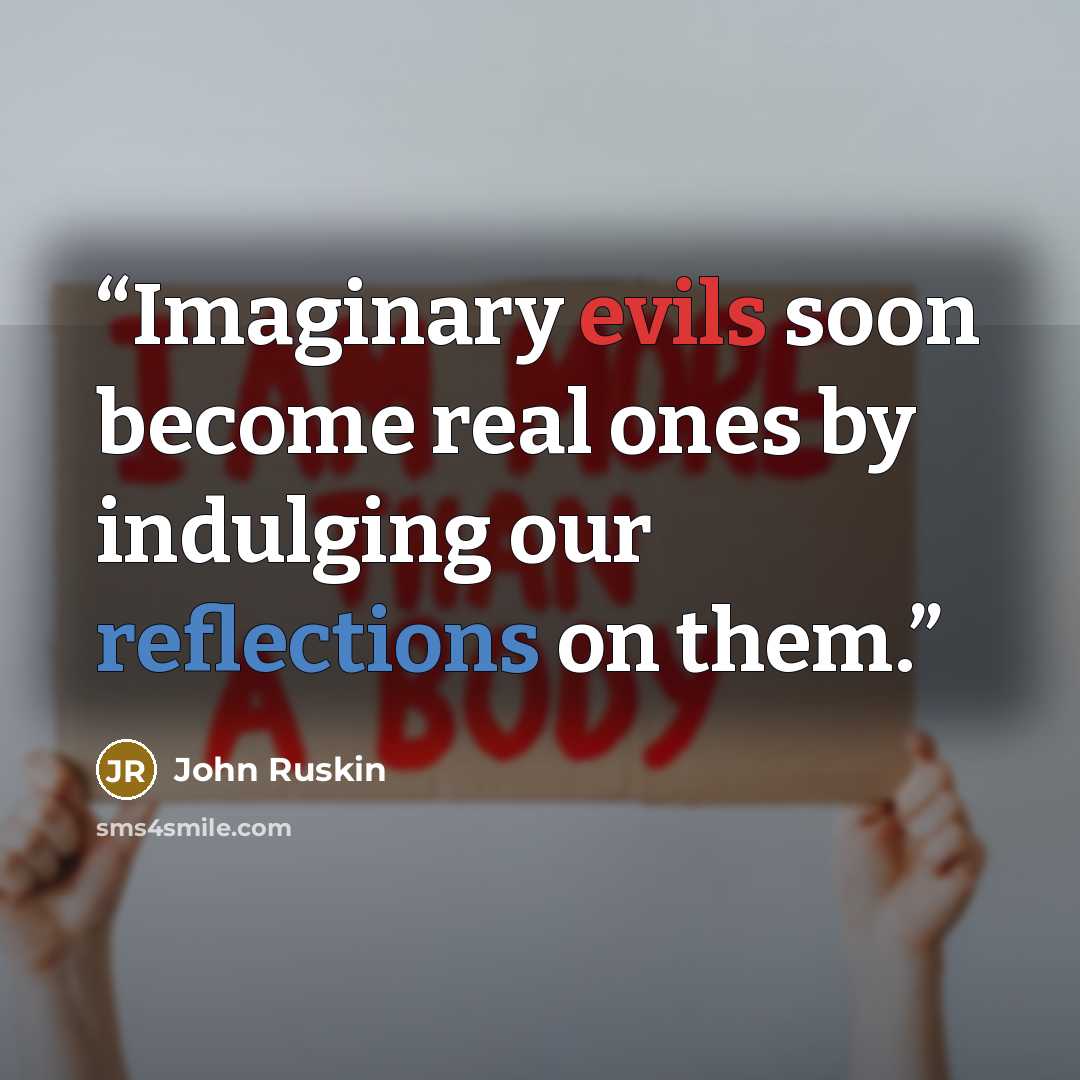 “Imaginary evils soon become real ones by indulging our reflections on them.” quote by John Ruskin