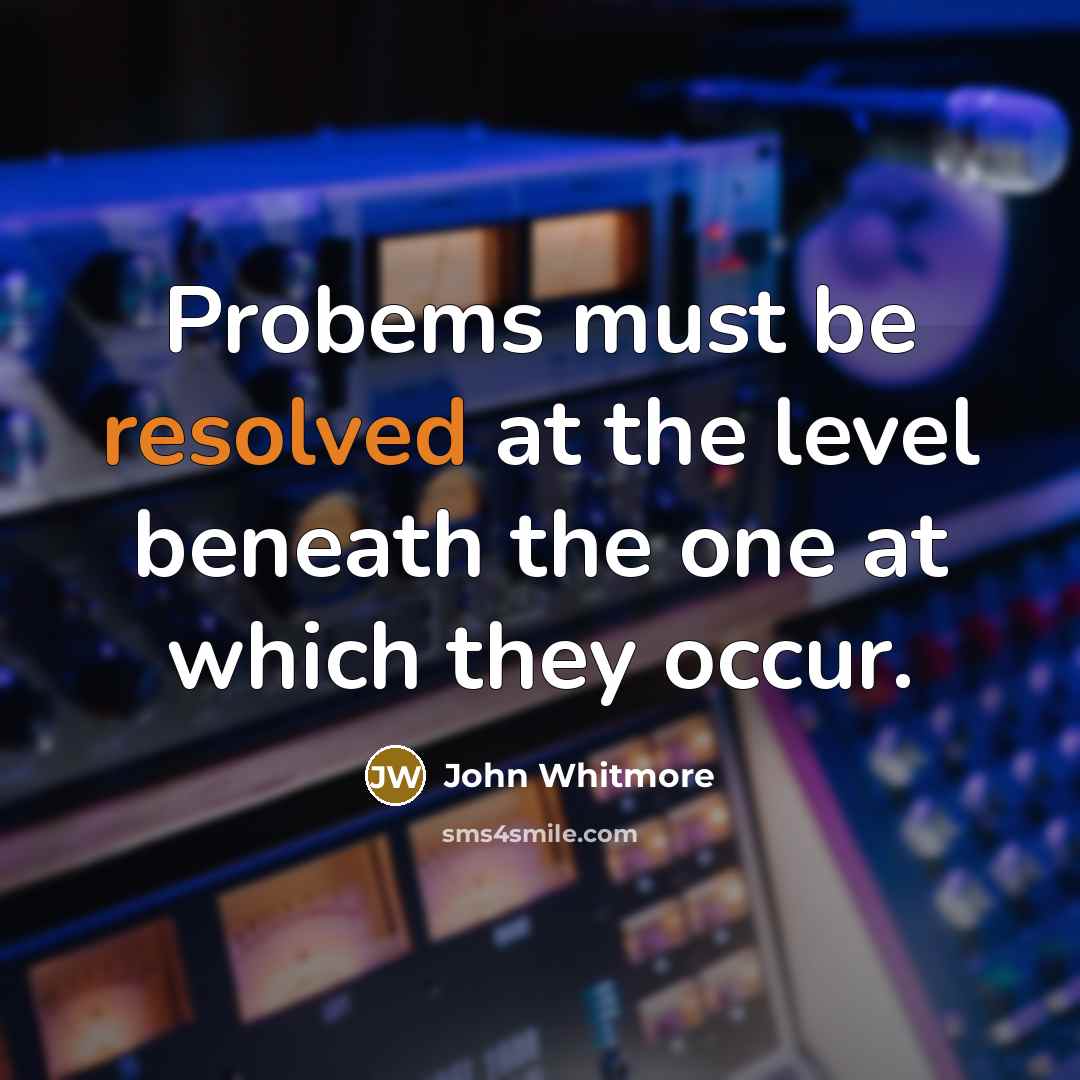 “Probems must be resolved at the level beneath the one at which they occur.” quote by John Whitmore