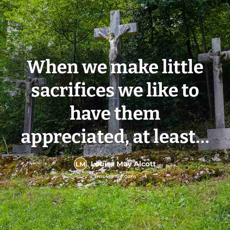 “When we make little sacrifices we like to have them…” quote by Louisa May Alcott