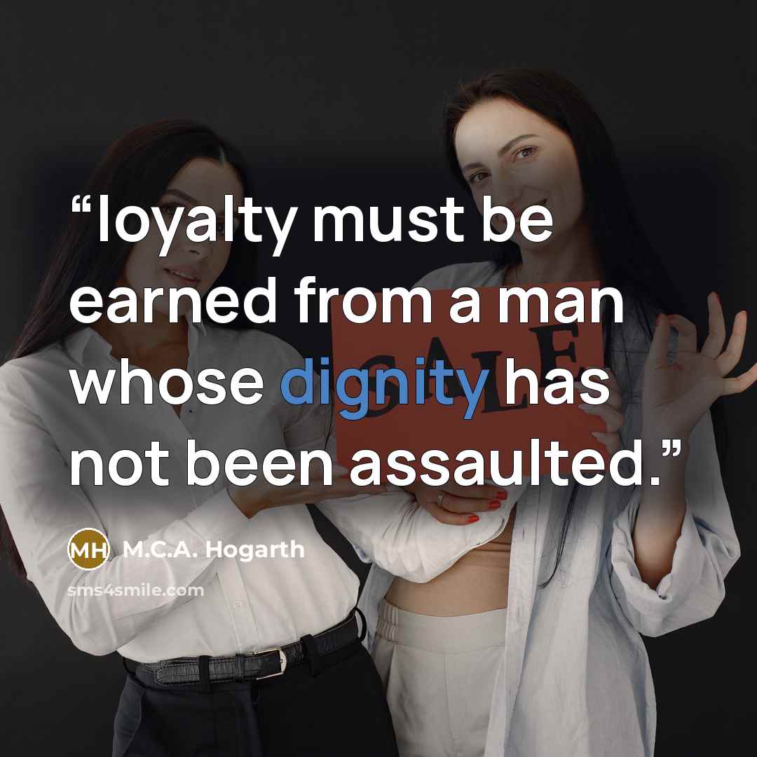 “loyalty must be earned from a man whose dignity has not been assaulted.” quote by M.C.A. Hogarth