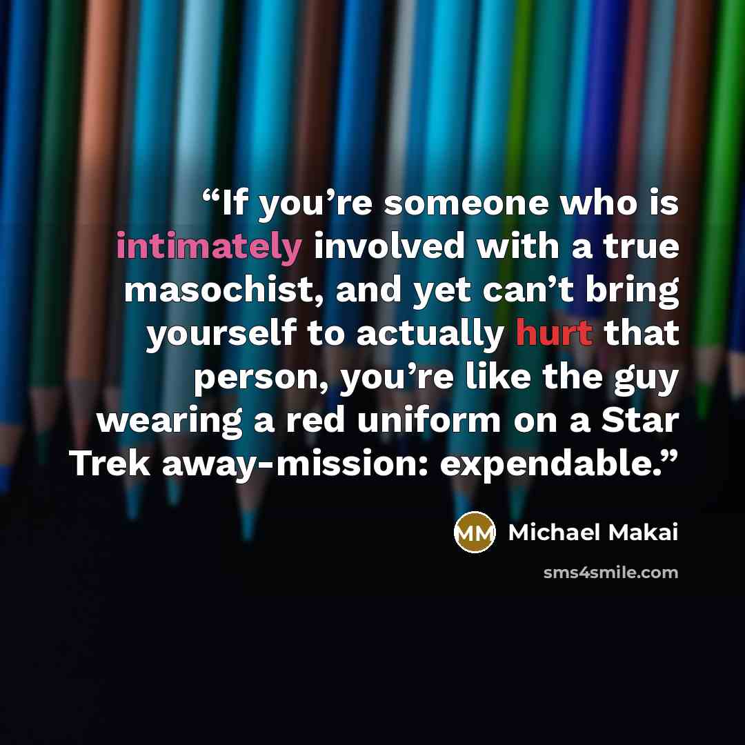 “If you’re someone who is intimately involved with a true masochist, and yet can’t bring yourself to actually hurt that person, you’re like the guy wearing a red uniform on a Star Trek away-mission: expendable.” quote by Michael Makai