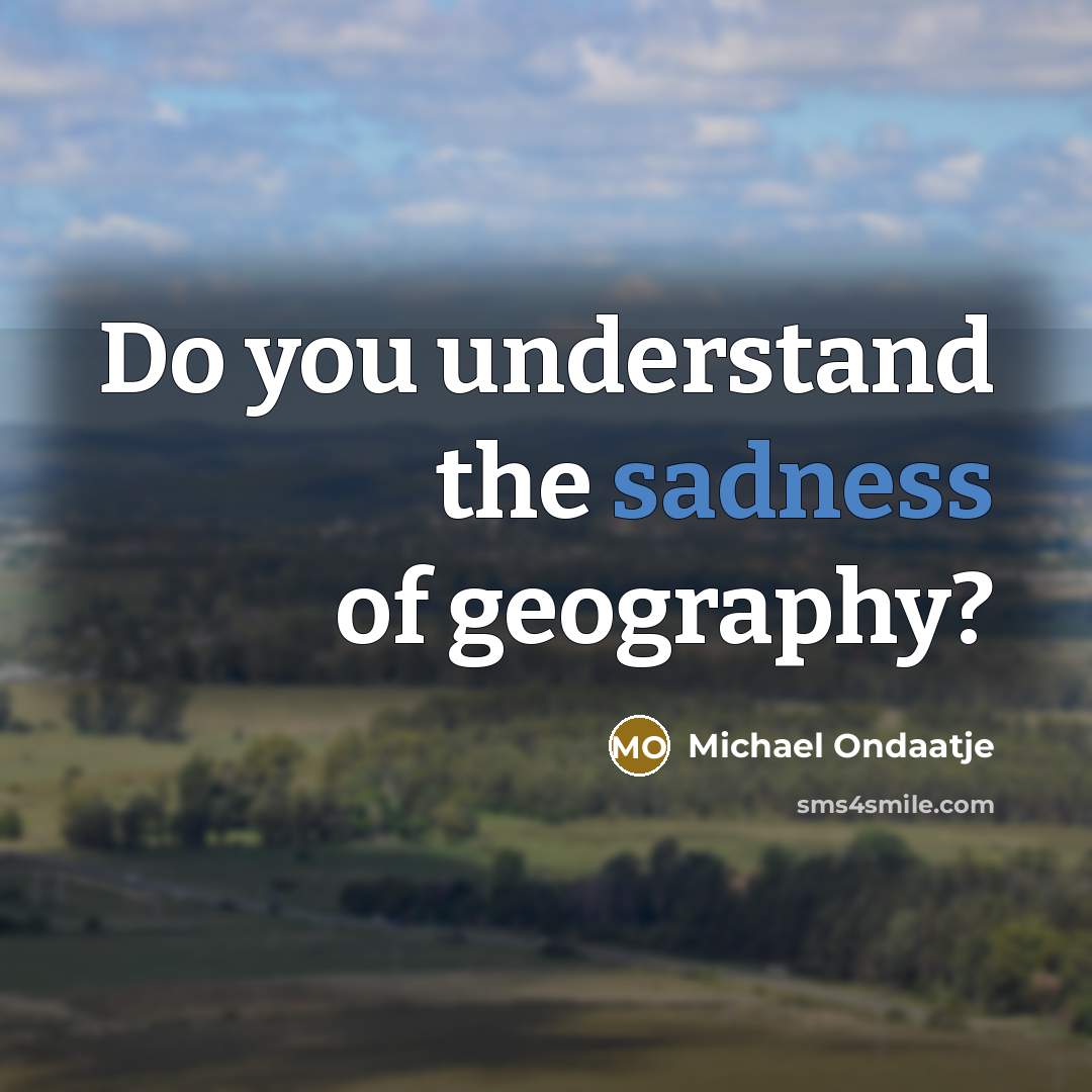 “Do you understand the sadness of geography?…” quote by Michael Ondaatje