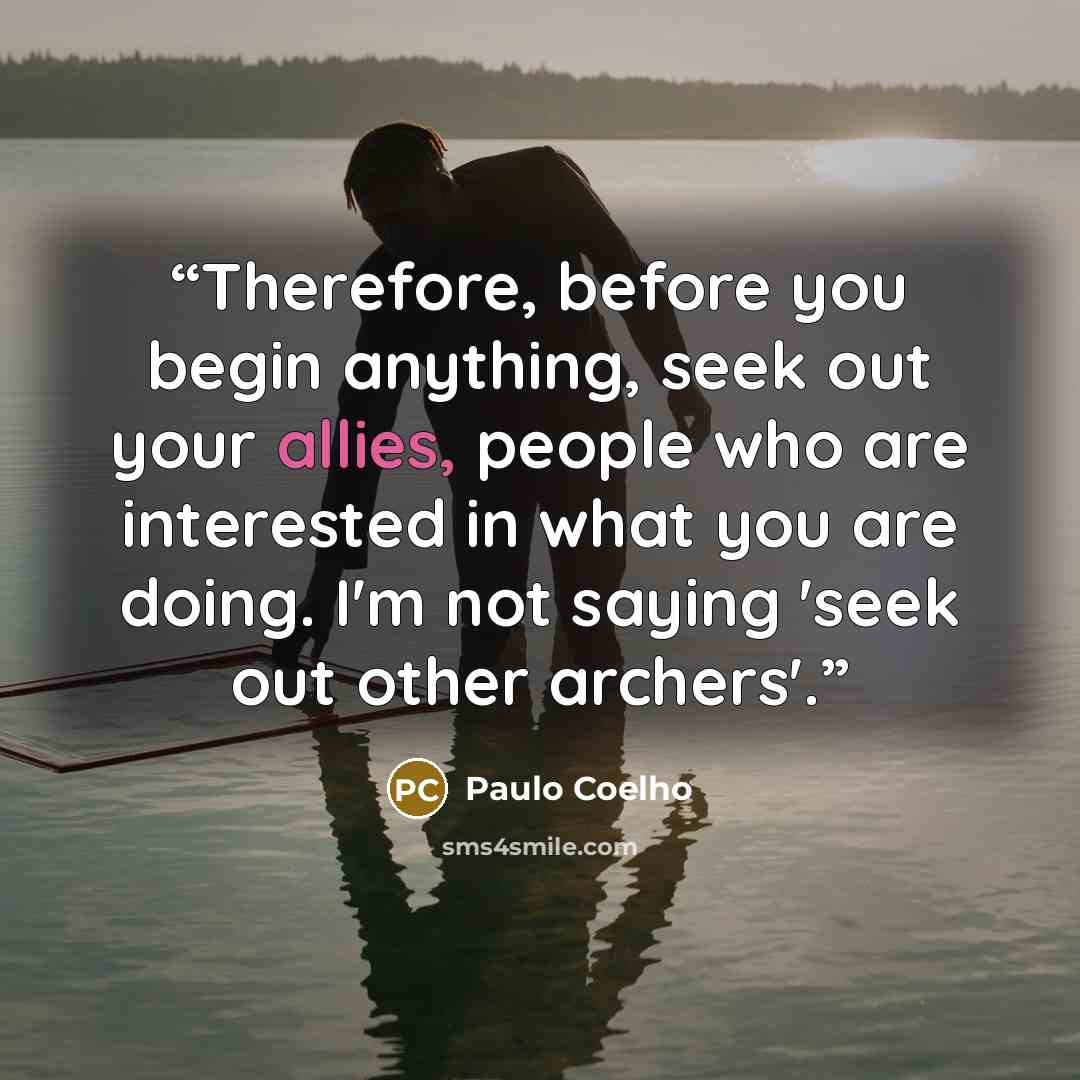 “Therefore, before you begin anything, seek out your allies, people who are interested in what you are doing. I'm not saying 'seek out other archers'.” quote by Paulo Coelho