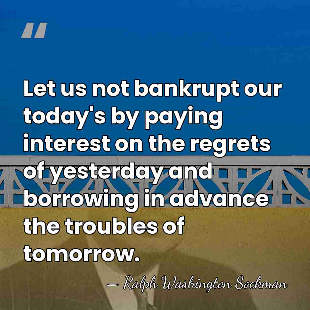 Let us not bankrupt our today's by paying interest on the regrets&hellip; - Ralph Washington Sockman