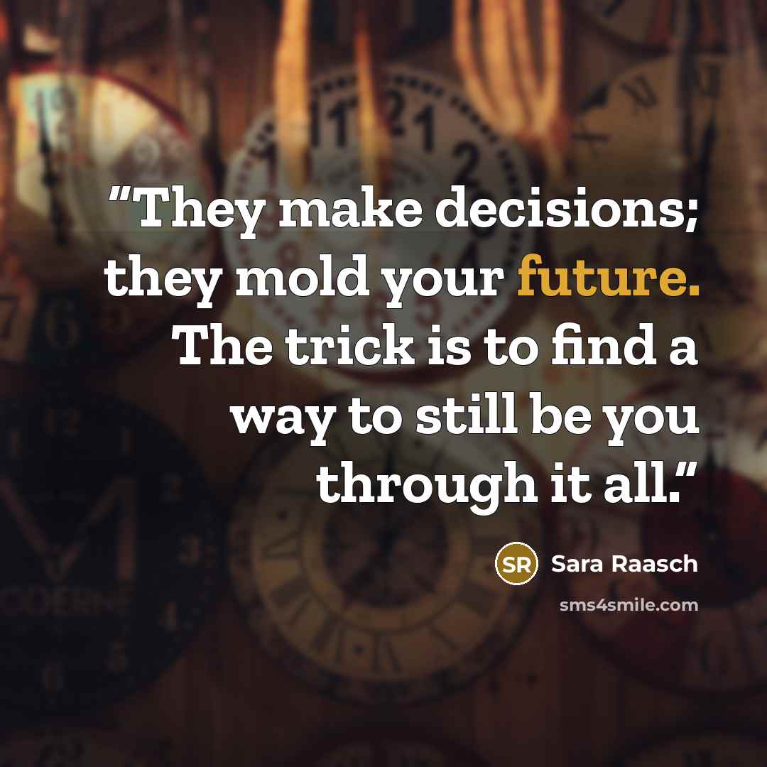 “They make decisions; they mold your future. The trick is to find a way to still be you through it all.” quote by Sara Raasch