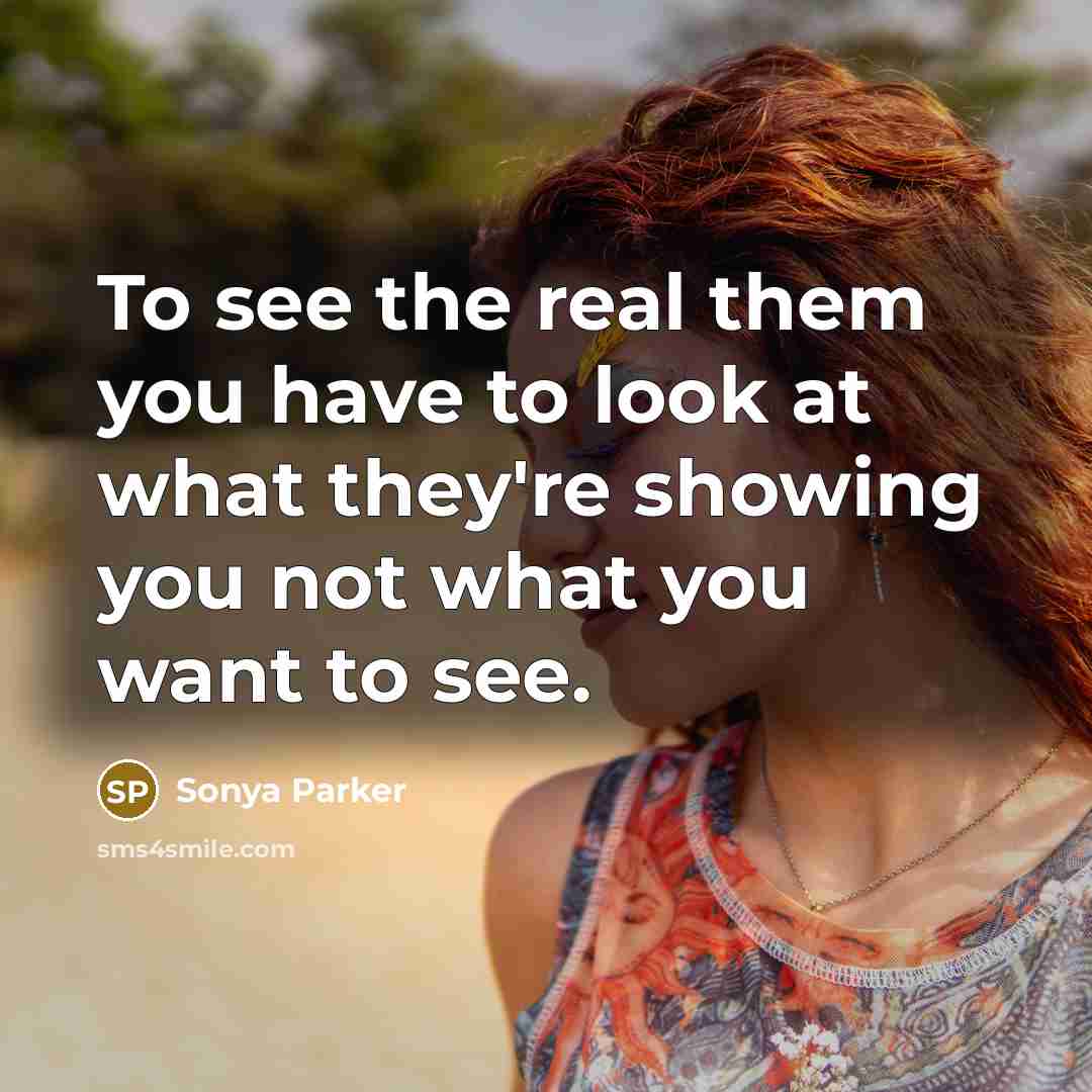 “To see the real them you have to look at what they're showing you not what you want to see.” quote by SONYA PARKER