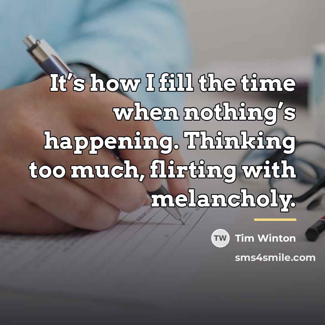 “It’s how I fill the time when nothing’s happening. Thinking…” quote by Tim Winton