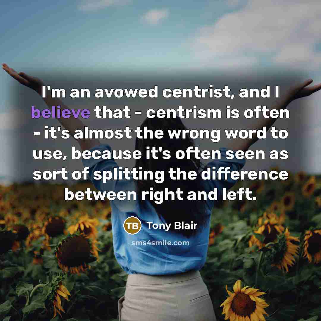 “I'm an avowed centrist, and I believe that - centrism…” quote by Tony Blair