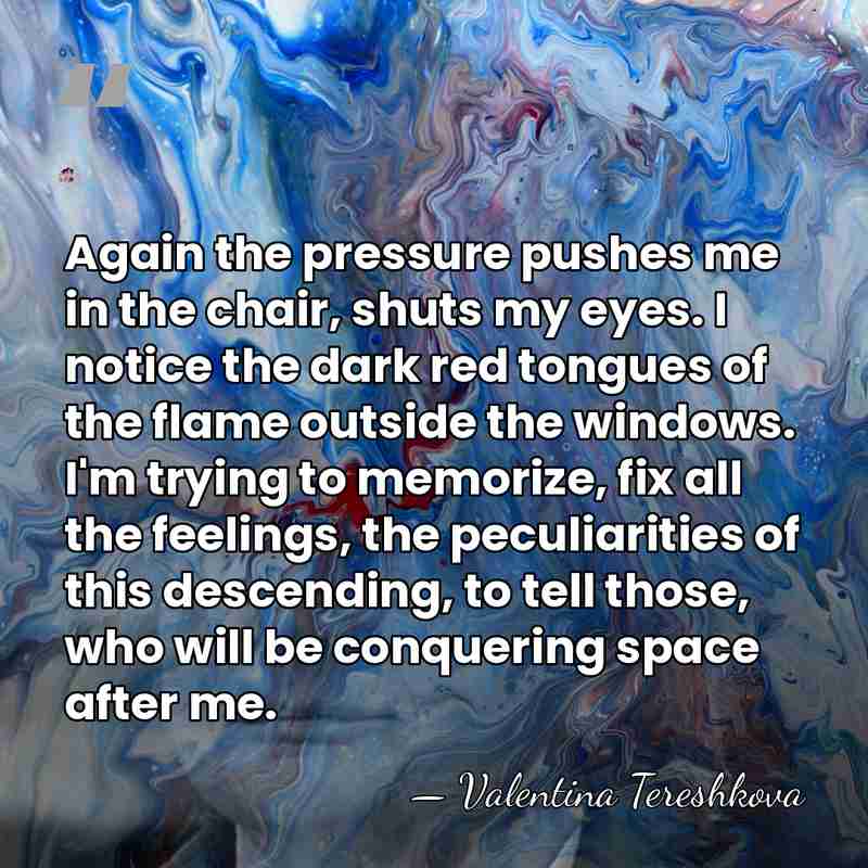 Again the pressure pushes me in the chair, shuts my eyes. I&hellip; - Valentina Tereshkova