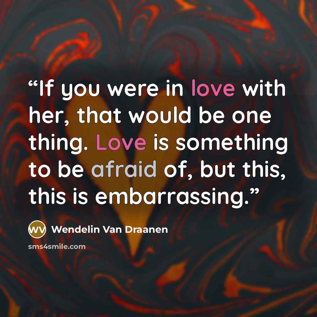 “If you were in love with her, that would be one thing. Love is something to be afraid of, but this, this is embarrassing.” quote by Wendelin Van Draanen