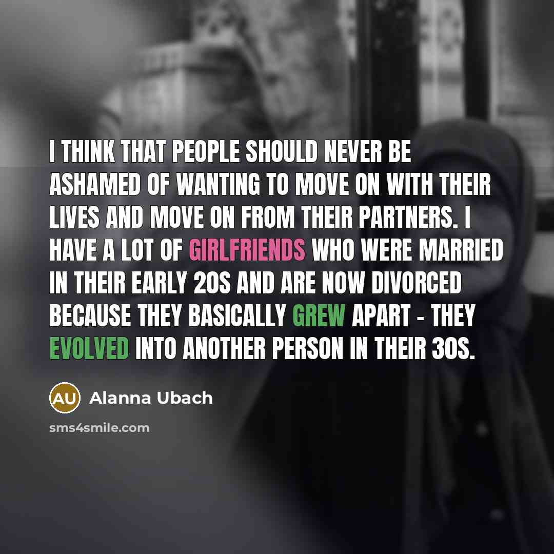 “I think that people should never be ashamed of wanting to move on with their lives and move on from their partners. I have a lot of girlfriends who were married in their early 20s and are now divorced because they basically grew apart - they evolved into another person in their 30s.” quote by Alanna Ubach