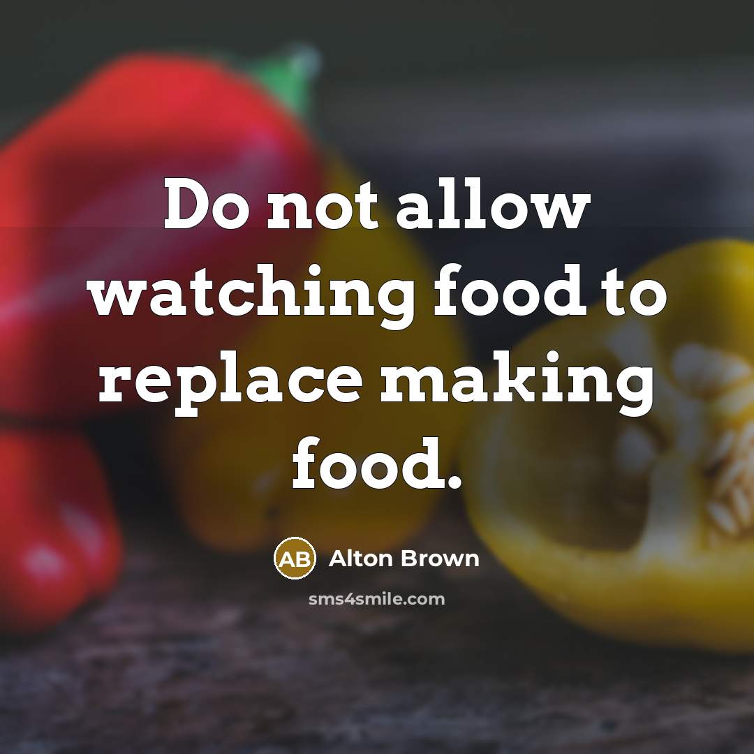 “Do not allow watching food to replace making food.…” quote by Alton Brown