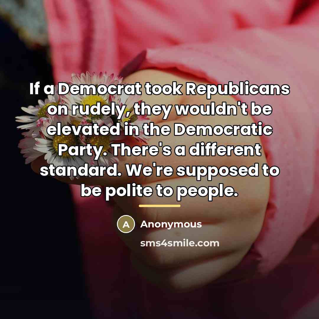 “If a Democrat took Republicans on rudely, they wouldn't be…” quote by Anonymous