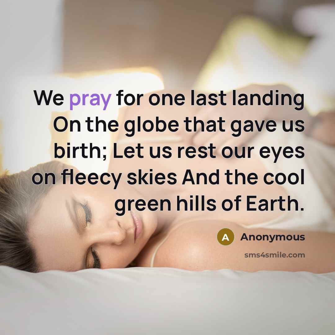 “We pray for one last landing On the globe that gave us birth; Let us rest our eyes on fleecy skies And the cool green hills of Earth.” quote by Anonymous