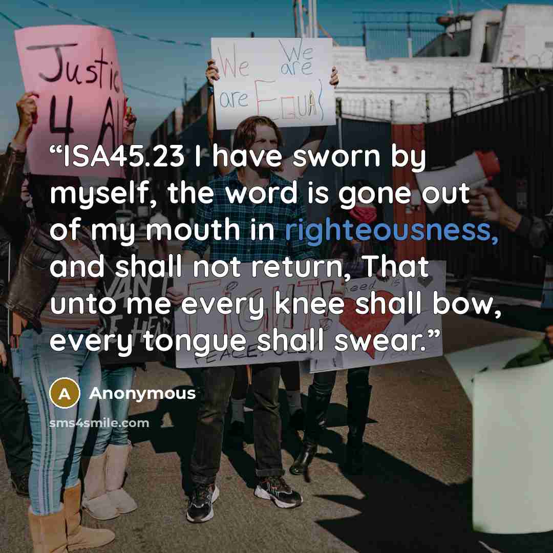 “ISA45.23 I have sworn by myself, the word is gone out of my mouth in righteousness, and shall not return, That unto me every knee shall bow, every tongue shall swear.” quote by Anonymous