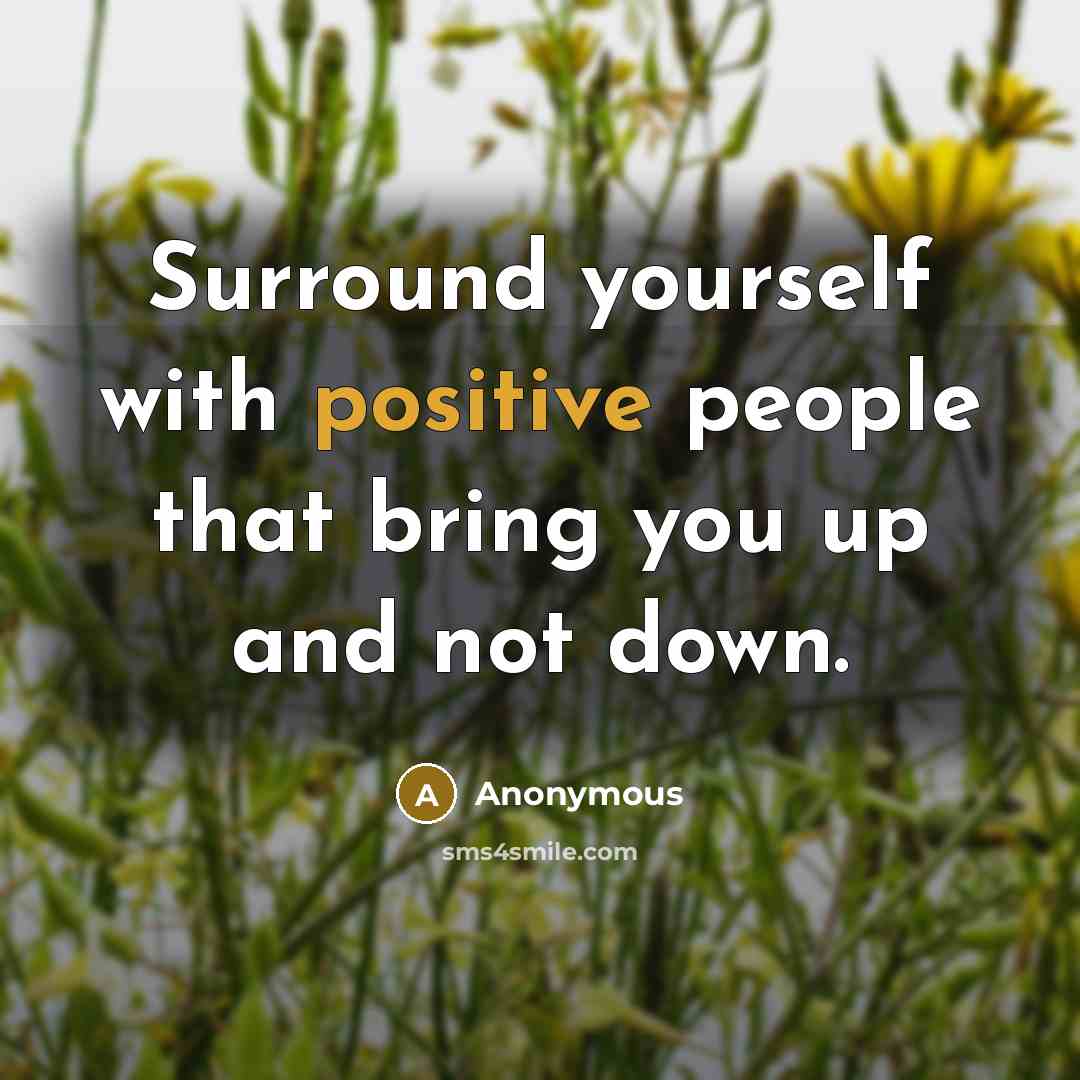 “Surround yourself with positive people that bring you up and not down.” quote by Anonymous