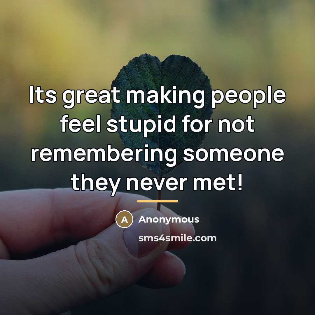 “Its great making people feel stupid for not remembering someone…” quote by Anonymous