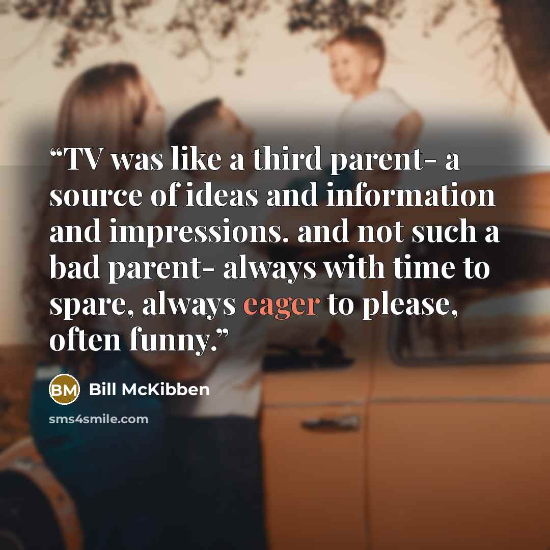 “TV was like a third parent- a source of ideas and information and impressions. and not such a bad parent- always with time to spare, always eager to please, often funny.” quote by Bill McKibben