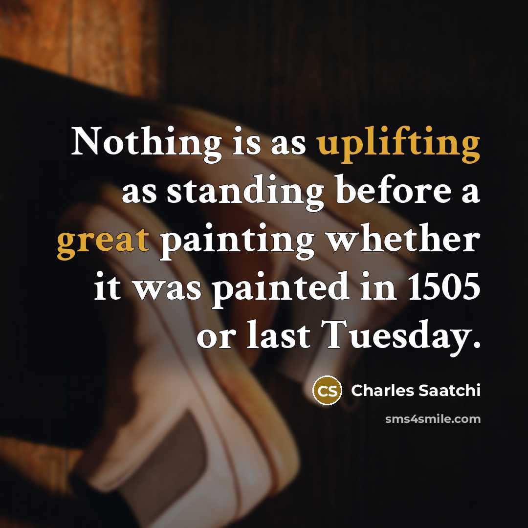 “Nothing is as uplifting as standing before a great painting whether it was painted in 1505 or last Tuesday.” quote by Charles Saatchi