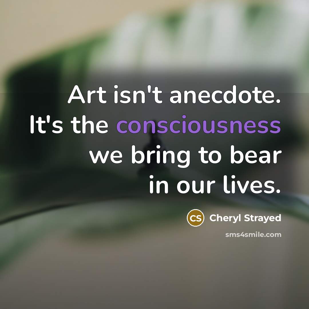 “Art isn't anecdote. It's the consciousness we bring to bear…” quote by Cheryl Strayed