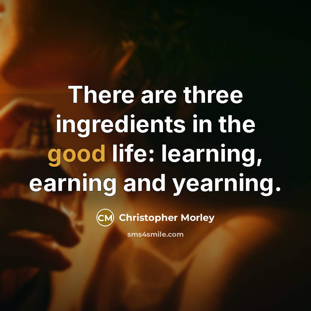 “There are three ingredients in the good life: learning, earning…” quote by Christopher Morley