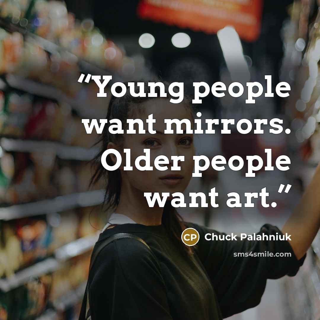 “Young people want mirrors. Older people want art.” quote by Chuck Palahniuk