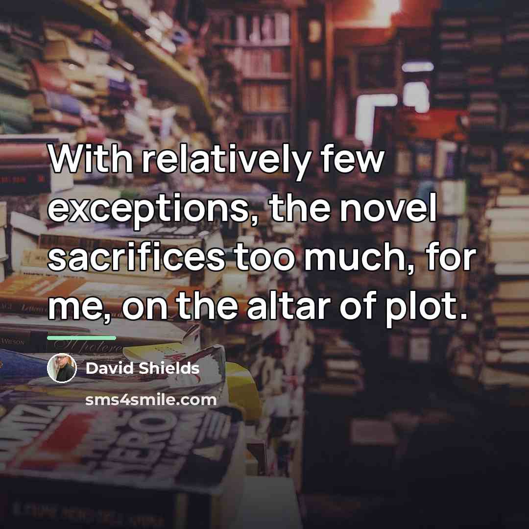 “With relatively few exceptions, the novel sacrifices too much, for…” quote by David Shields