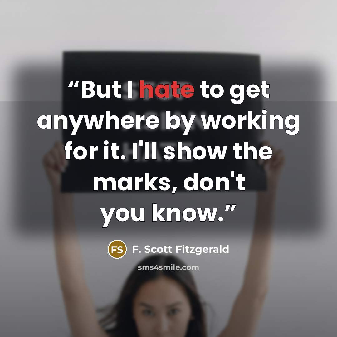 “But I hate to get anywhere by working for it. I'll show the marks, don't you know.” quote by F. Scott Fitzgerald