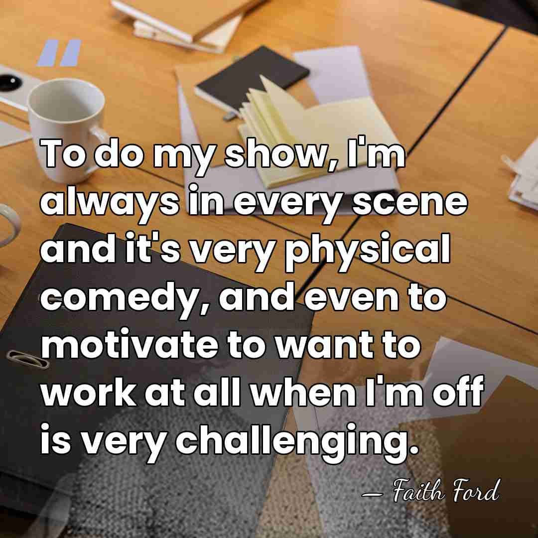 To do my show, I'm always in every scene and it's very&hellip; - Faith Ford