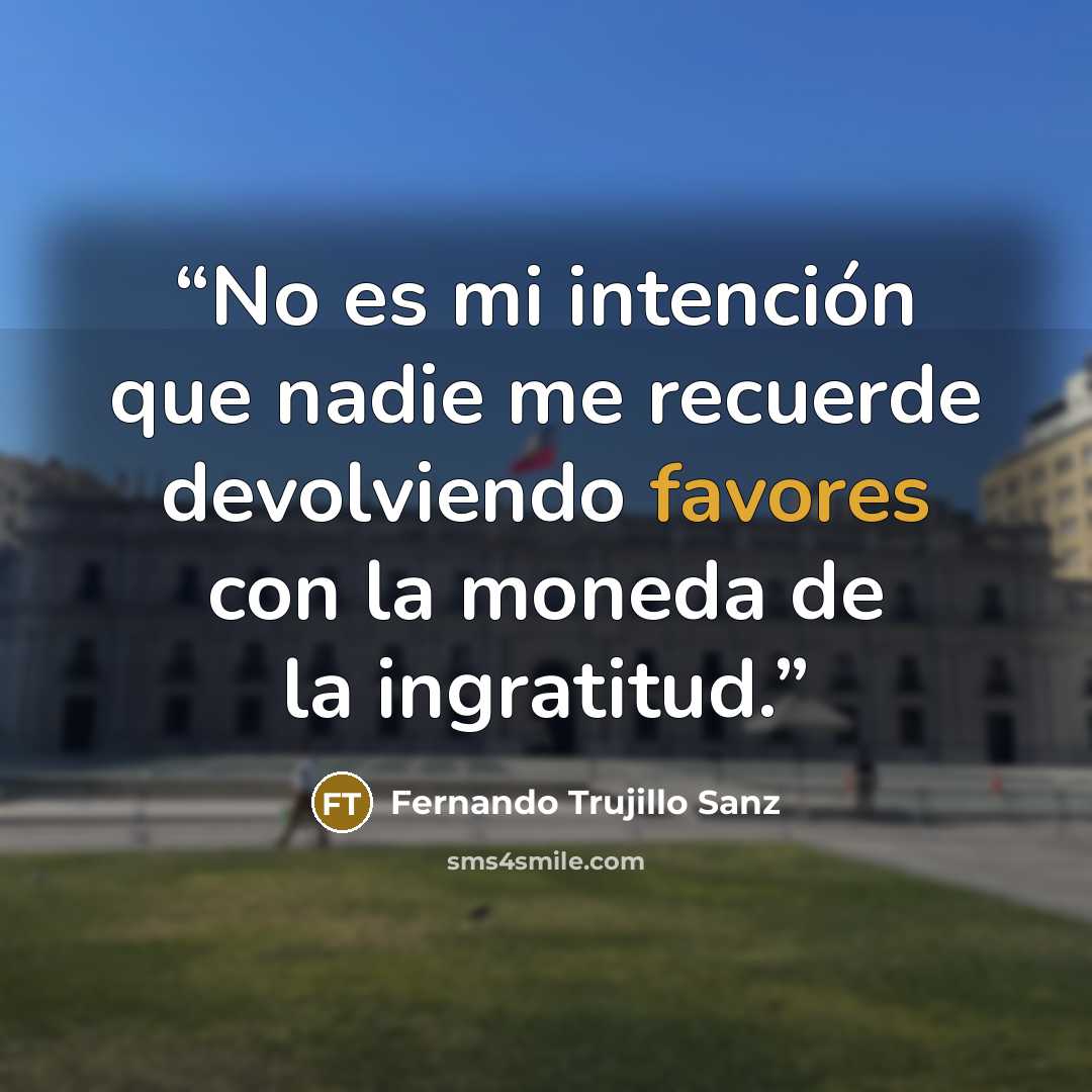 “No es mi intención que nadie me recuerde devolviendo favores con la moneda de la ingratitud.” quote by Fernando Trujillo Sanz