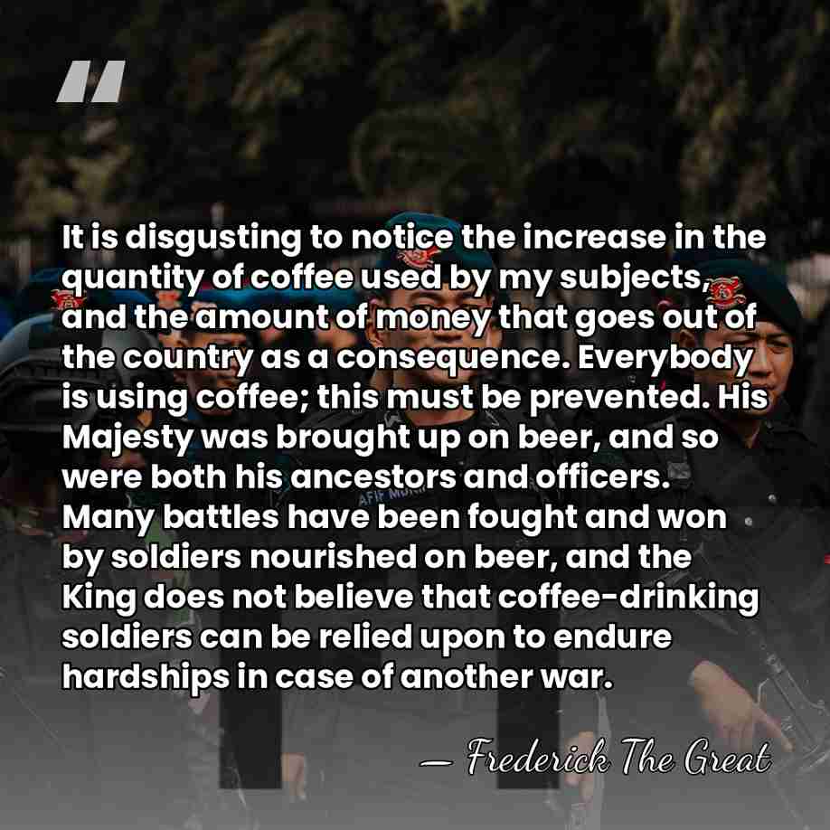 It is disgusting to notice the increase in the quantity of coffee&hellip; - Frederick The Great