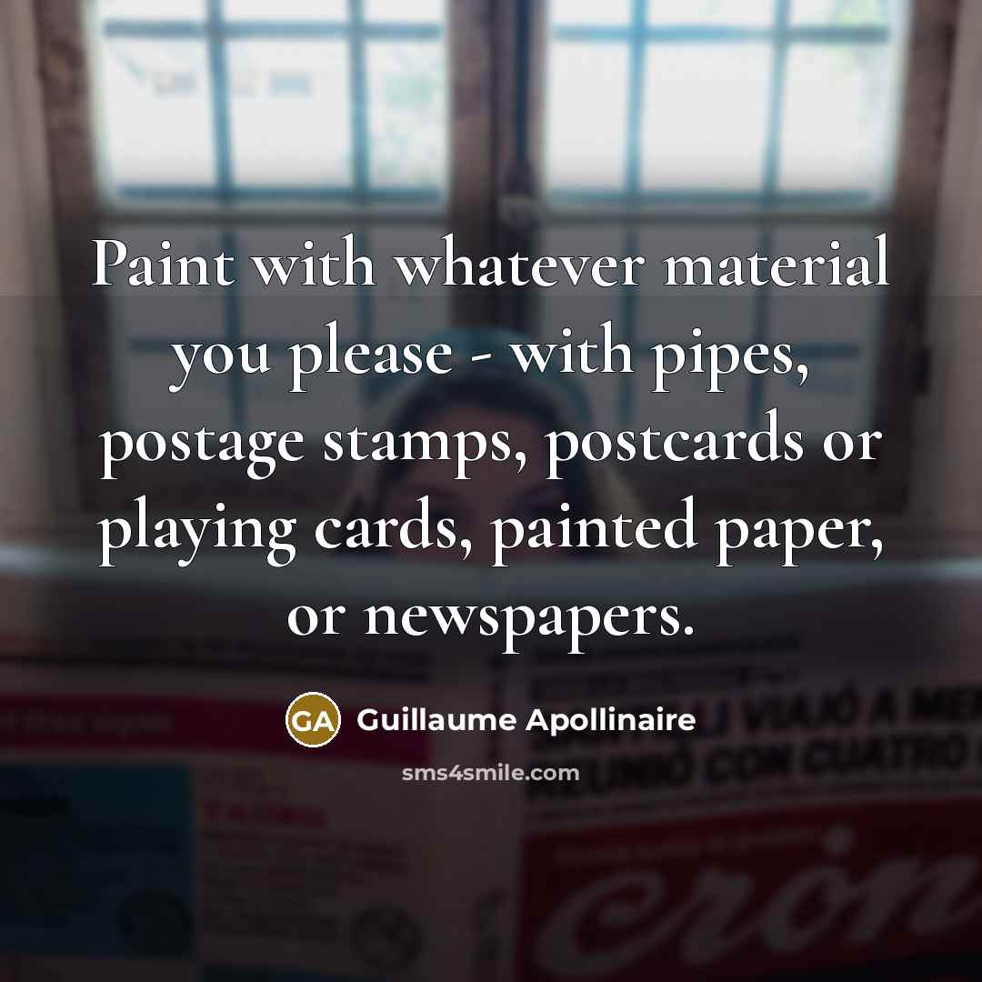 “Paint with whatever material you please - with pipes, postage…” quote by Guillaume Apollinaire