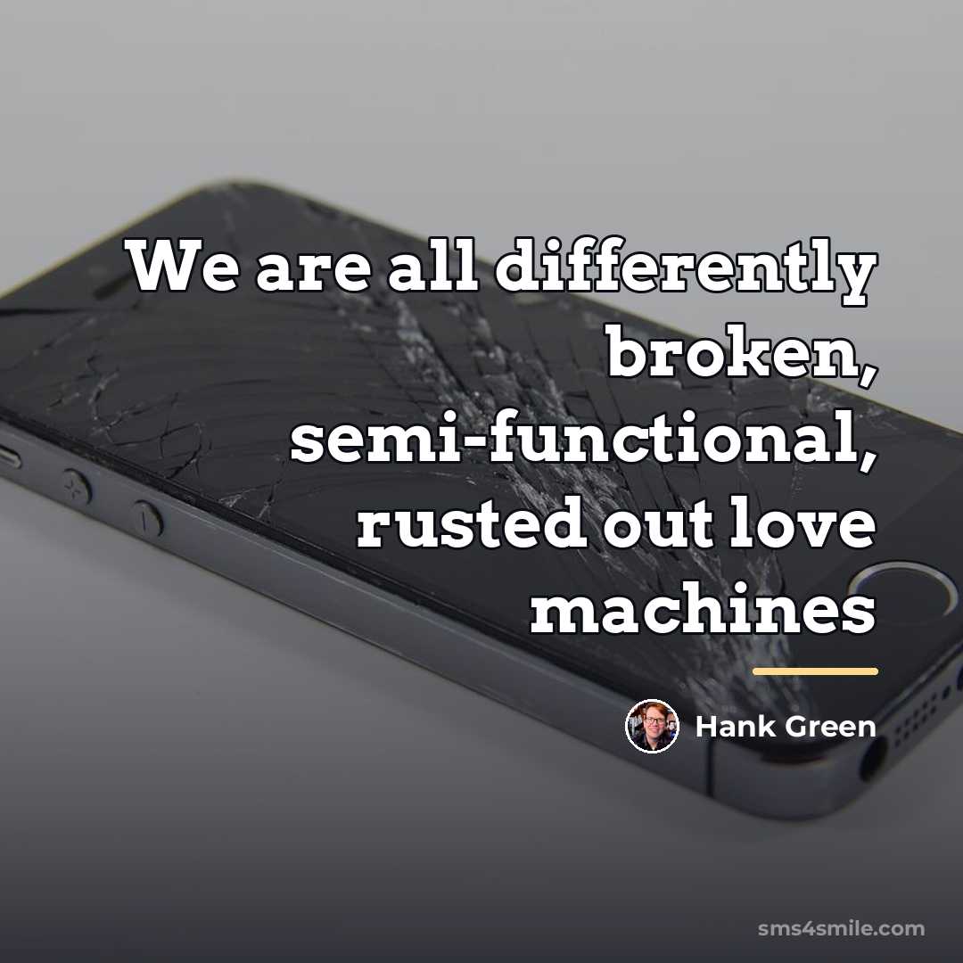 “We are all differently broken, semi-functional, rusted out love machines…” quote by Hank Green
