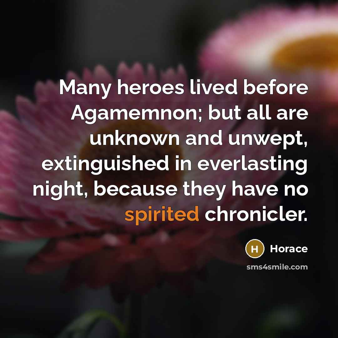 “Many heroes lived before Agamemnon; but all are unknown and…” quote by Horace