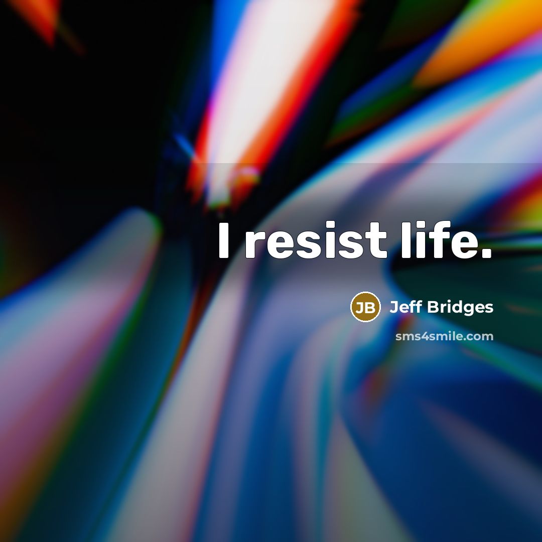 “I resist life.…” quote by Jeff Bridges